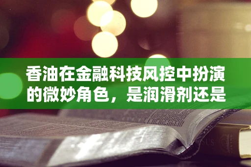 香油在金融科技风控中扮演的微妙角色，是润滑剂还是警报器？