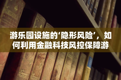 游乐园设施的‘隐形风险’，如何利用金融科技风控保障游客安全？