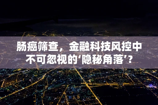 肠癌筛查，金融科技风控中不可忽视的‘隐秘角落’？