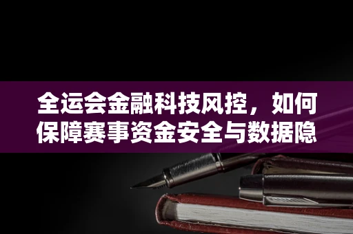 全运会金融科技风控，如何保障赛事资金安全与数据隐私？