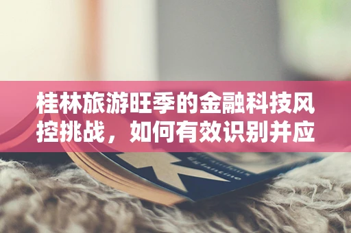 桂林旅游旺季的金融科技风控挑战，如何有效识别并应对欺诈风险？