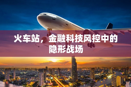 火车站，金融科技风控中的隐形战场