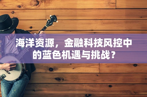 海洋资源，金融科技风控中的蓝色机遇与挑战？