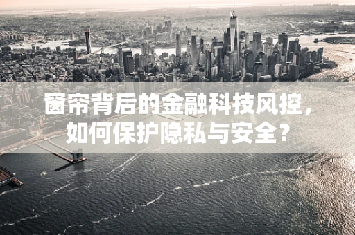 窗帘背后的金融科技风控，如何保护隐私与安全？