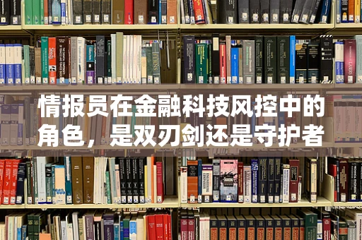 情报员在金融科技风控中的角色，是双刃剑还是守护者？
