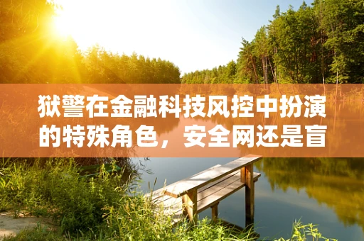狱警在金融科技风控中扮演的特殊角色，安全网还是盲点？