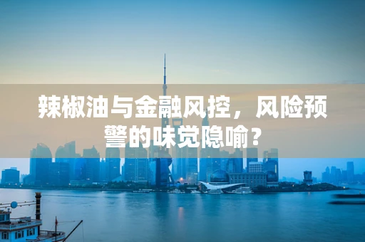 辣椒油与金融风控，风险预警的味觉隐喻？