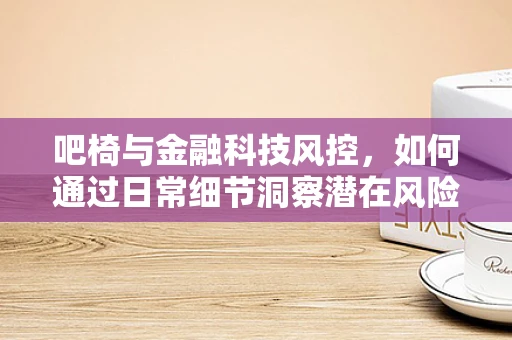 吧椅与金融科技风控，如何通过日常细节洞察潜在风险？