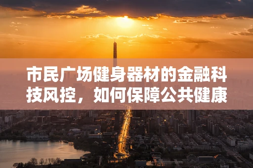 市民广场健身器材的金融科技风控，如何保障公共健康设施的可持续使用？