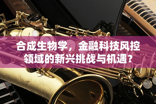 合成生物学，金融科技风控领域的新兴挑战与机遇？