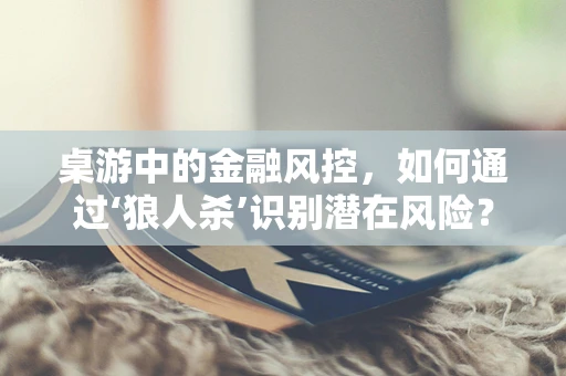 桌游中的金融风控，如何通过‘狼人杀’识别潜在风险？