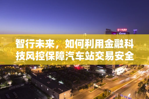 智行未来，如何利用金融科技风控保障汽车站交易安全？