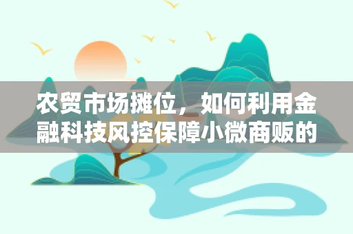 农贸市场摊位，如何利用金融科技风控保障小微商贩的交易安全？