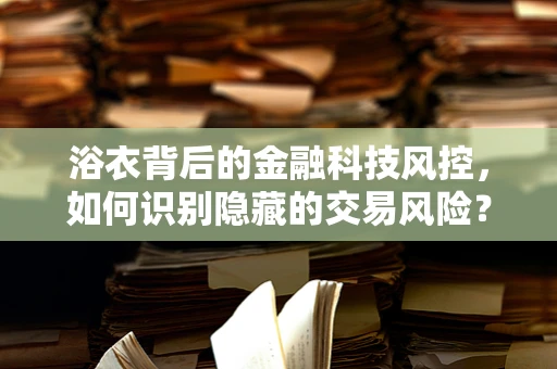浴衣背后的金融科技风控，如何识别隐藏的交易风险？