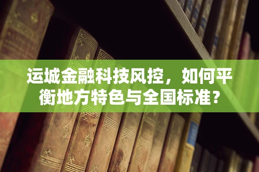 运城金融科技风控，如何平衡地方特色与全国标准？