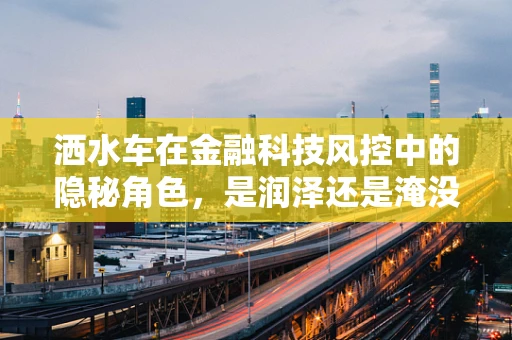 洒水车在金融科技风控中的隐秘角色，是润泽还是淹没？