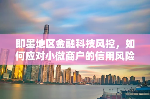 即墨地区金融科技风控，如何应对小微商户的信用风险？