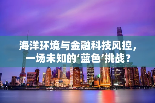 海洋环境与金融科技风控，一场未知的‘蓝色’挑战？