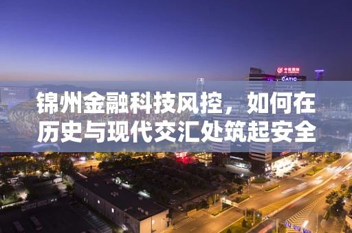 锦州金融科技风控，如何在历史与现代交汇处筑起安全防线？