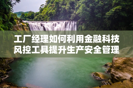 工厂经理如何利用金融科技风控工具提升生产安全管理？