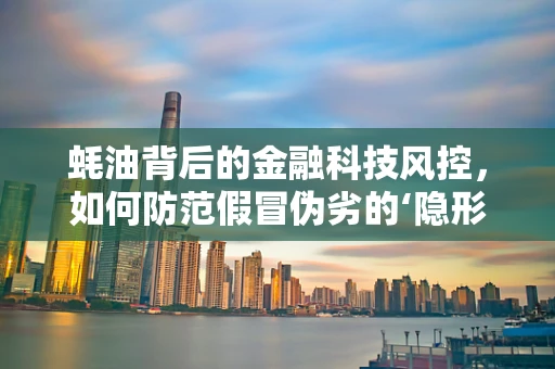 蚝油背后的金融科技风控，如何防范假冒伪劣的‘隐形威胁’？