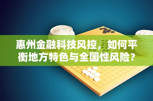 惠州金融科技风控，如何平衡地方特色与全国性风险？