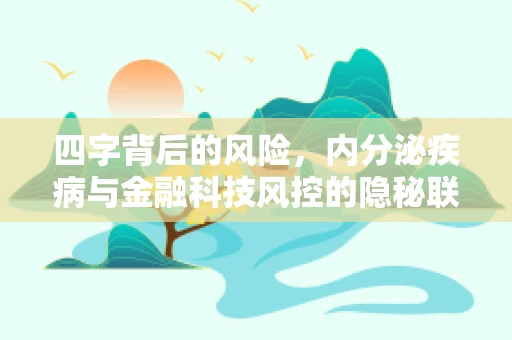 四字背后的风险，内分泌疾病与金融科技风控的隐秘联系