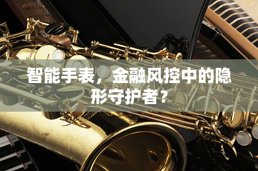 智能手表，金融风控中的隐形守护者？