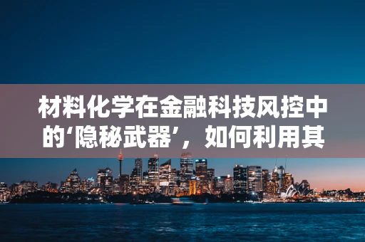 材料化学在金融科技风控中的‘隐秘武器’，如何利用其特性提升安全防线？