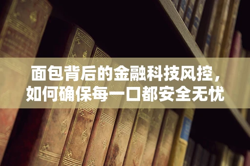 面包背后的金融科技风控，如何确保每一口都安全无忧？