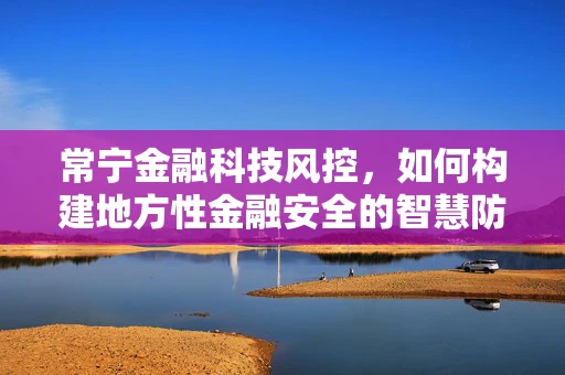 常宁金融科技风控，如何构建地方性金融安全的智慧防线？