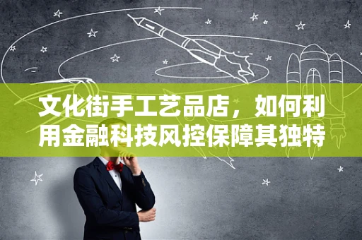 文化街手工艺品店，如何利用金融科技风控保障其独特魅力与财务安全？