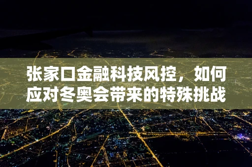 张家口金融科技风控，如何应对冬奥会带来的特殊挑战？