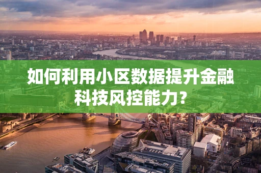 如何利用小区数据提升金融科技风控能力？