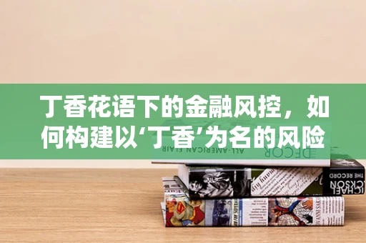 丁香花语下的金融风控，如何构建以‘丁香’为名的风险预警系统？