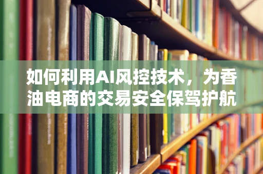 如何利用AI风控技术，为香油电商的交易安全保驾护航？