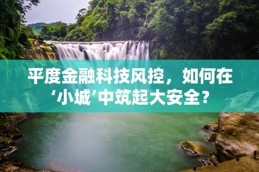 平度金融科技风控，如何在‘小城’中筑起大安全？