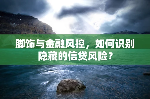 脚饰与金融风控，如何识别隐藏的信贷风险？