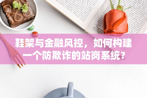 鞋架与金融风控，如何构建一个防欺诈的站岗系统？