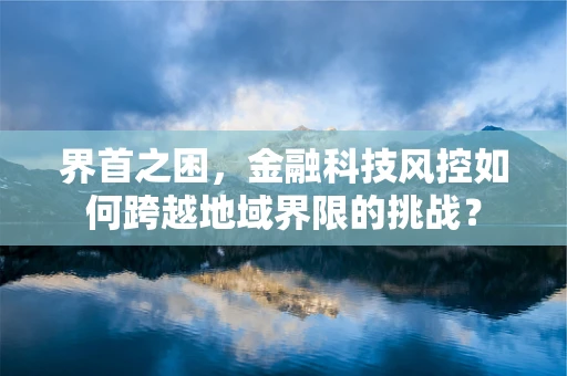 界首之困，金融科技风控如何跨越地域界限的挑战？