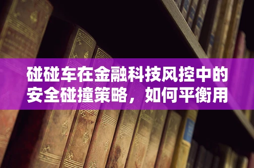 碰碰车在金融科技风控中的安全碰撞策略，如何平衡用户体验与风险控制？