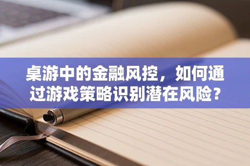 桌游中的金融风控，如何通过游戏策略识别潜在风险？