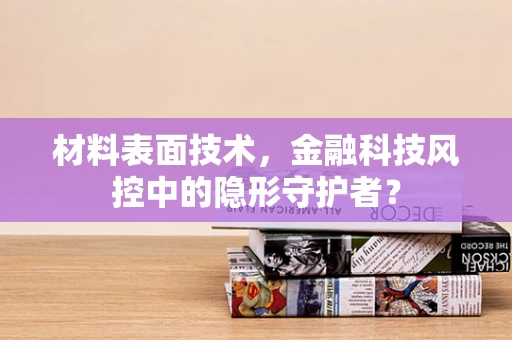 材料表面技术，金融科技风控中的隐形守护者？