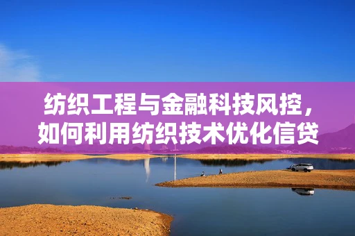 纺织工程与金融科技风控，如何利用纺织技术优化信贷评估？