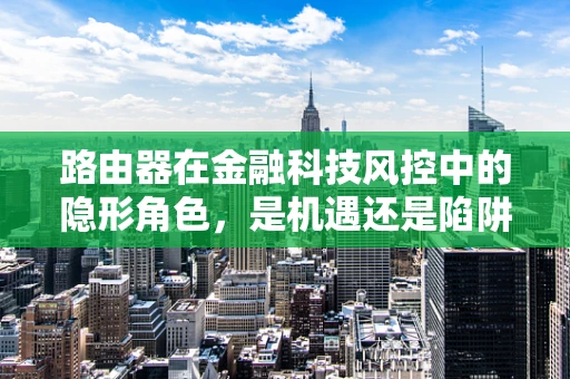 路由器在金融科技风控中的隐形角色，是机遇还是陷阱？