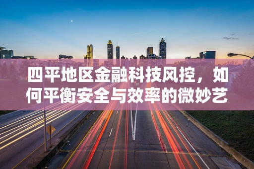 四平地区金融科技风控，如何平衡安全与效率的微妙艺术？