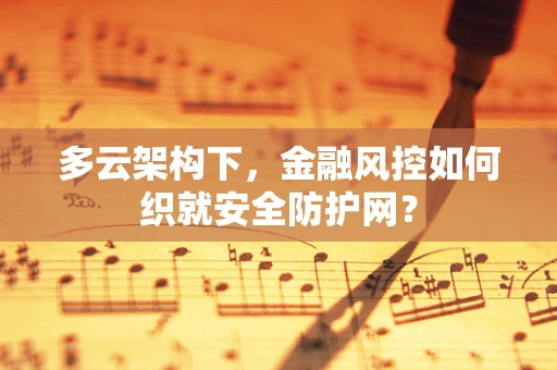 多云架构下，金融风控如何织就安全防护网？