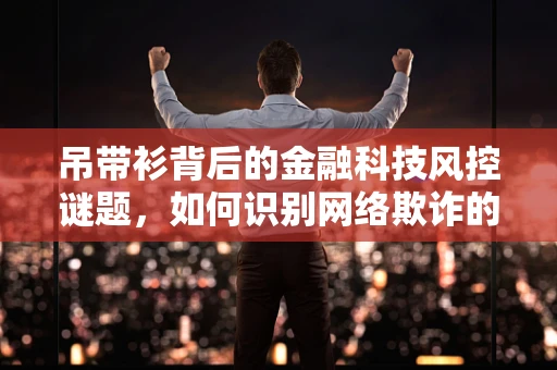 吊带衫背后的金融科技风控谜题，如何识别网络欺诈的隐形信号？