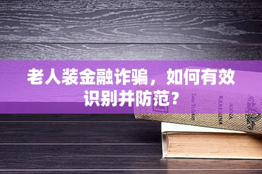 老人装金融诈骗，如何有效识别并防范？