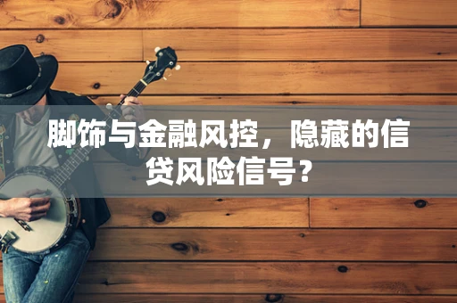 脚饰与金融风控，隐藏的信贷风险信号？